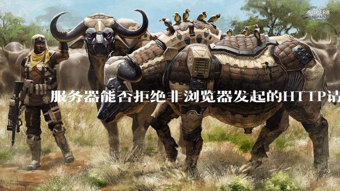 服务器能否拒绝非浏览器发起的HTTP请求？