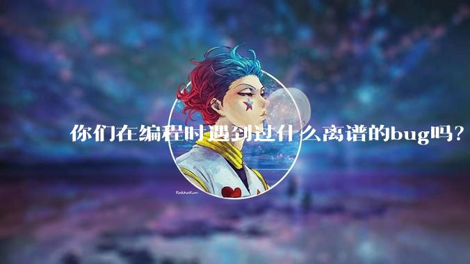 你们在编程时遇到过什么离谱的bug吗？