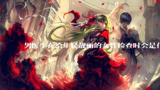 男医生在给年轻靓丽的女性检查时会是什么心态？